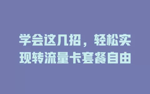 学会这几招，轻松实现转流量卡套餐自由