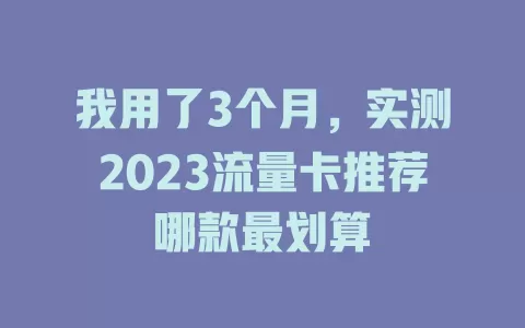 我用了3个月，实测2023流量卡推荐哪款最划算
