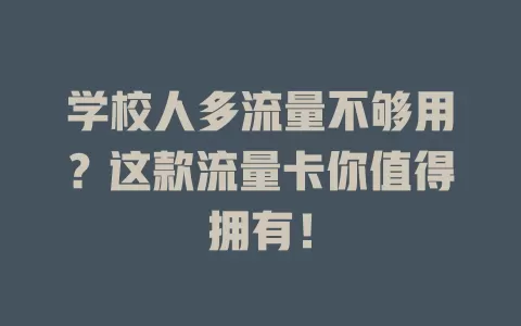 学校人多流量不够用？这款流量卡你值得拥有！