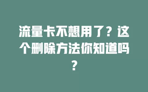流量卡不想用了？这个删除方法你知道吗？