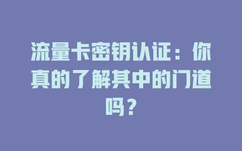 流量卡密钥认证：你真的了解其中的门道吗？