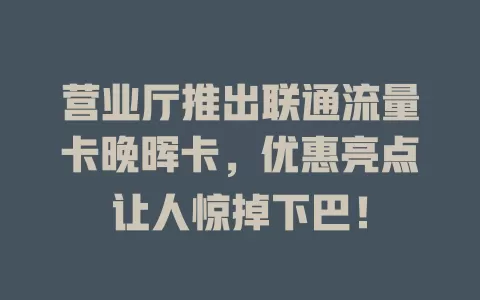 营业厅推出联通流量卡晚晖卡，优惠亮点让人惊掉下巴！