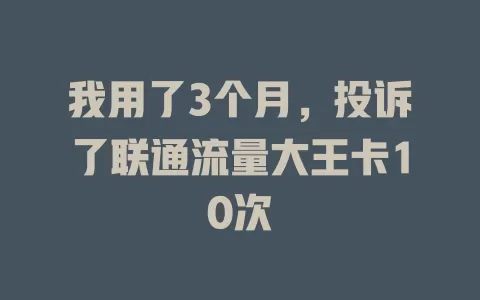 我用了3个月，投诉了联通流量大王卡10次