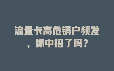 流量卡高危销户频发，你中招了吗？