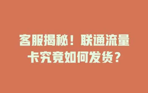 客服揭秘！联通流量卡究竟如何发货？