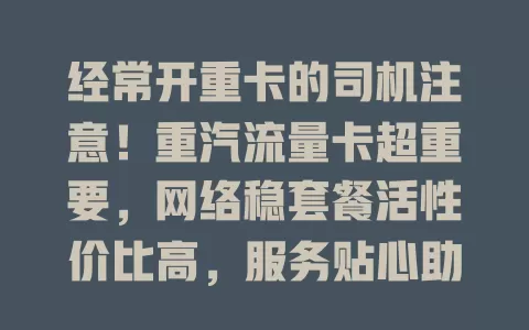 经常开重卡的司机注意！重汽流量卡超重要，网络稳套餐活性价比高，服务贴心助运输