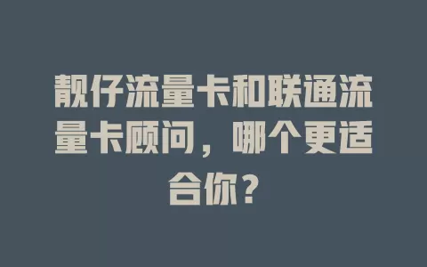 靓仔流量卡和联通流量卡顾问，哪个更适合你？