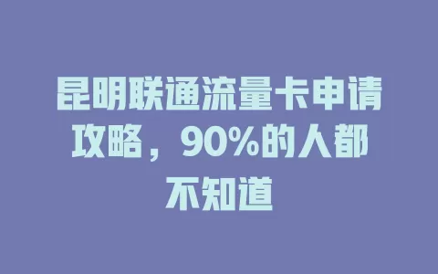 昆明联通流量卡申请攻略，90%的人都不知道