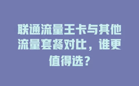 联通流量王卡与其他流量套餐对比，谁更值得选？