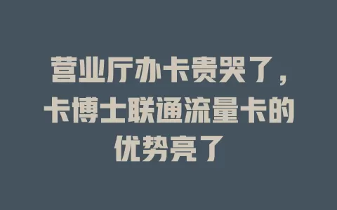 营业厅办卡贵哭了，卡博士联通流量卡的优势亮了