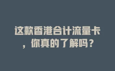 这款香港合计流量卡，你真的了解吗？