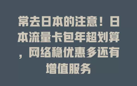 常去日本的注意！日本流量卡包年超划算，网络稳优惠多还有增值服务
