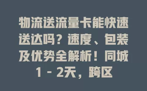 物流送流量卡能快速送达吗？速度、包装及优势全解析！同城1 - 2天，跨区3 - 5天，包装防损，优势多超便利