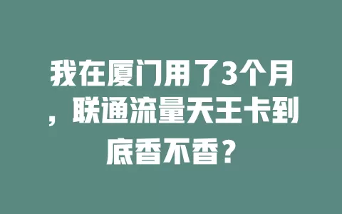 我在厦门用了3个月，联通流量天王卡到底香不香？