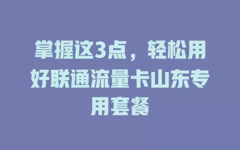 掌握这3点，轻松用好联通流量卡山东专用套餐