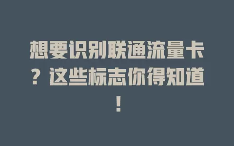 想要识别联通流量卡？这些标志你得知道！