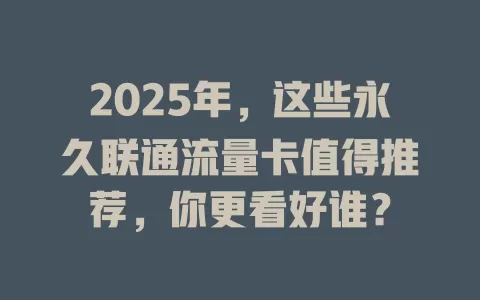 2025年，这些永久联通流量卡值得推荐，你更看好谁？