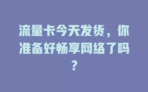 流量卡今天发货，你准备好畅享网络了吗？