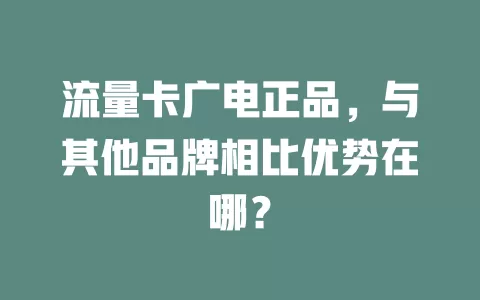 流量卡广电正品，与其他品牌相比优势在哪？