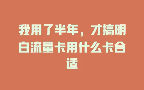 我用了半年，才搞明白流量卡用什么卡合适