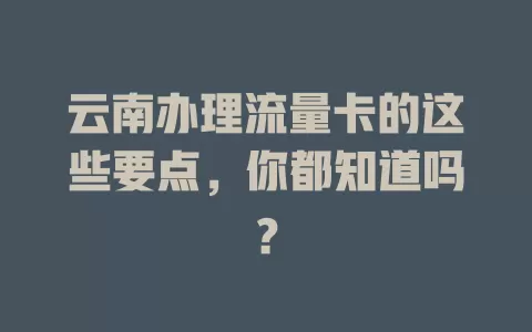 云南办理流量卡的这些要点，你都知道吗？