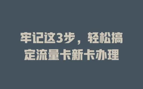 牢记这3步，轻松搞定流量卡新卡办理