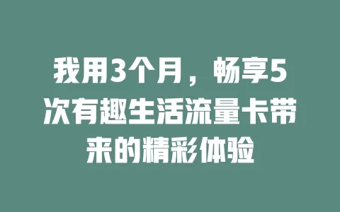 我用3个月，畅享5次有趣生活流量卡带来的精彩体验