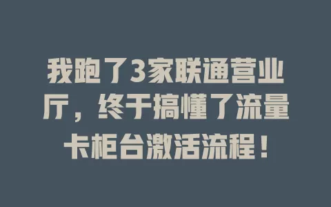我跑了3家联通营业厅，终于搞懂了流量卡柜台激活流程！