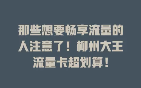 那些想要畅享流量的人注意了！柳州大王流量卡超划算！
