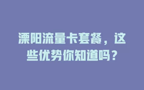 溧阳流量卡套餐，这些优势你知道吗？