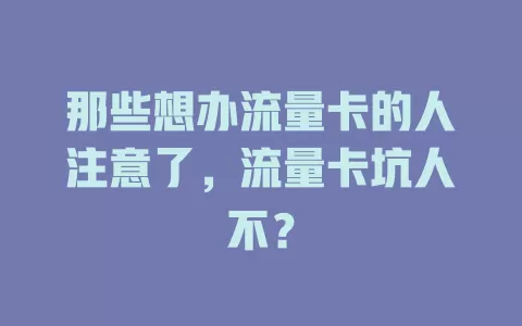 那些想办流量卡的人注意了，流量卡坑人不？