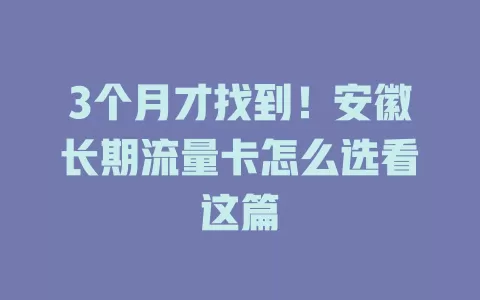 3个月才找到！安徽长期流量卡怎么选看这篇