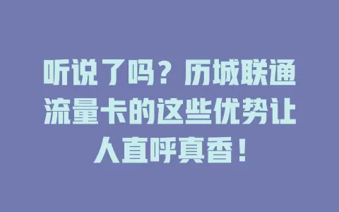 听说了吗？历城联通流量卡的这些优势让人直呼真香！