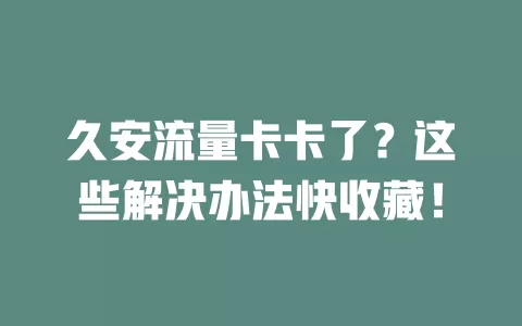 久安流量卡卡了？这些解决办法快收藏！