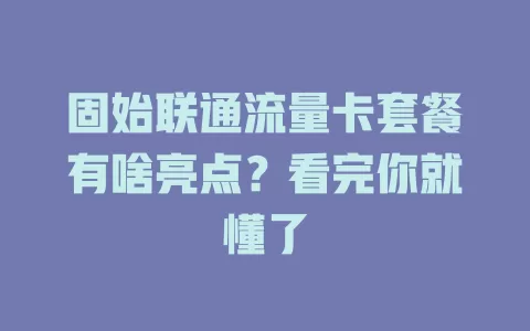 固始联通流量卡套餐有啥亮点？看完你就懂了