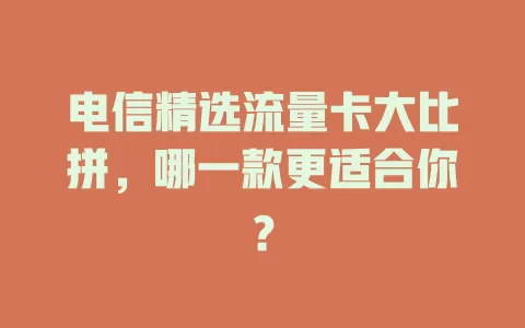 电信精选流量卡大比拼，哪一款更适合你？
