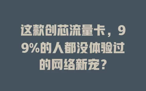 这款创芯流量卡，99%的人都没体验过的网络新宠？