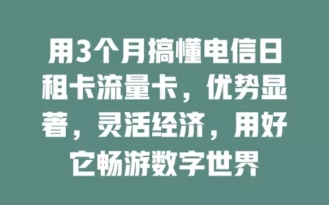 用3个月搞懂电信日租卡流量卡，优势显著，灵活经济，用好它畅游数字世界