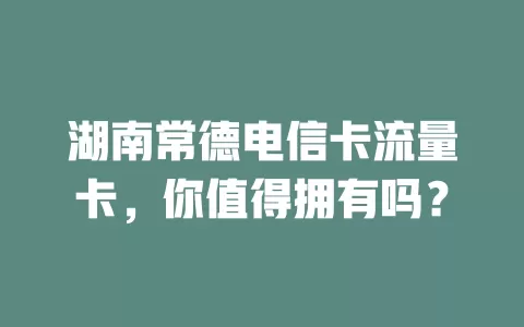 湖南常德电信卡流量卡，你值得拥有吗？