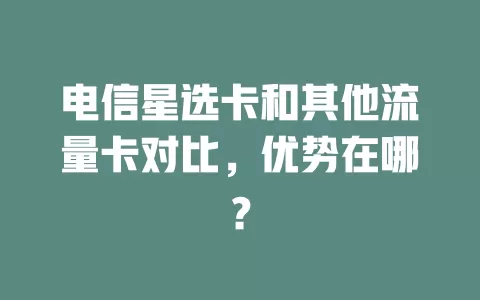 电信星选卡和其他流量卡对比，优势在哪？