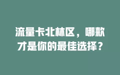 流量卡北林区，哪款才是你的最佳选择？