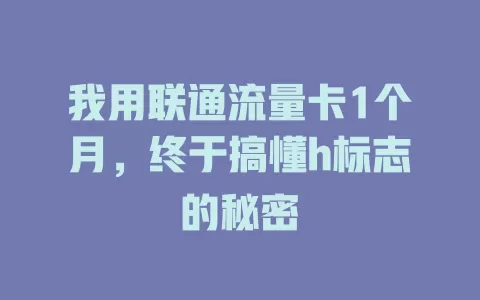 我用联通流量卡1个月，终于搞懂h标志的秘密