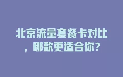 北京流量套餐卡对比，哪款更适合你？