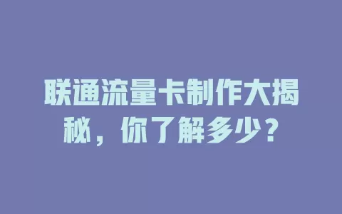 联通流量卡制作大揭秘，你了解多少？