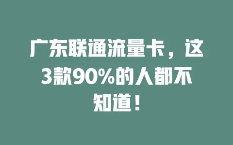 广东联通流量卡，这3款90%的人都不知道！