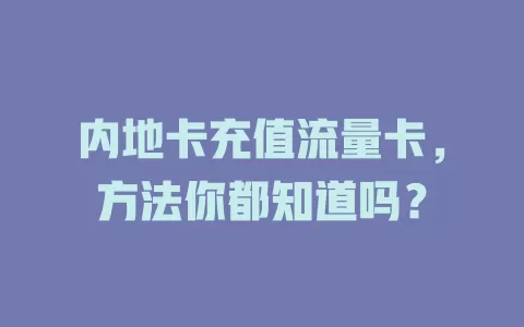 内地卡充值流量卡，方法你都知道吗？