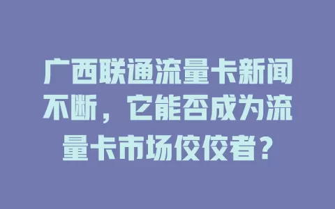 广西联通流量卡新闻不断，它能否成为流量卡市场佼佼者？