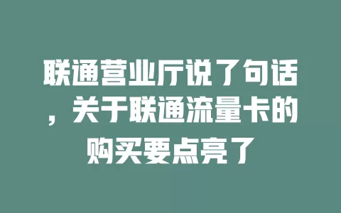 联通营业厅说了句话，关于联通流量卡的购买要点亮了