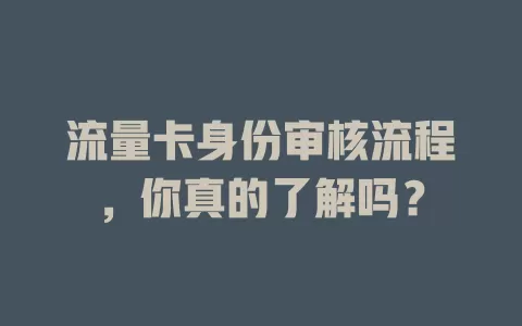 流量卡身份审核流程，你真的了解吗？
