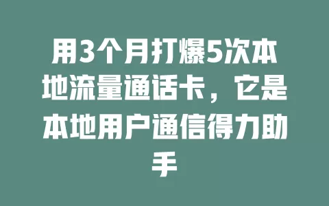 用3个月打爆5次本地流量通话卡，它是本地用户通信得力助手